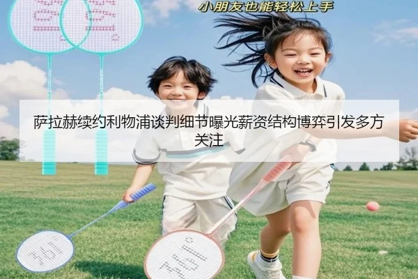 萨拉赫续约利物浦谈判细节曝光薪资结构博弈引发多方关注