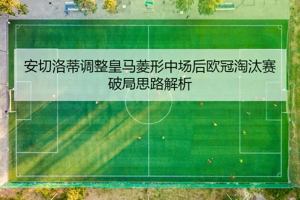安切洛蒂调整皇马菱形中场后欧冠淘汰赛破局思路解析