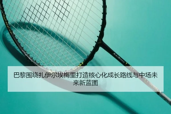 巴黎围绕扎伊尔埃梅里打造核心化成长路线与中场未来新蓝图