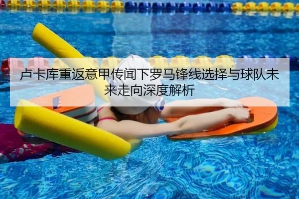 卢卡库重返意甲传闻下罗马锋线选择与球队未来走向深度解析