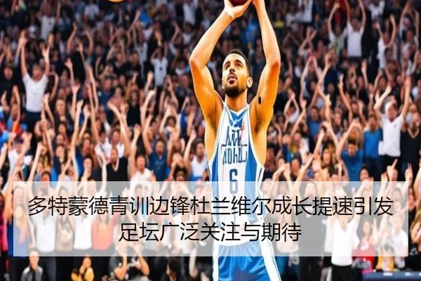 多特蒙德青训边锋杜兰维尔成长提速引发足坛广泛关注与期待