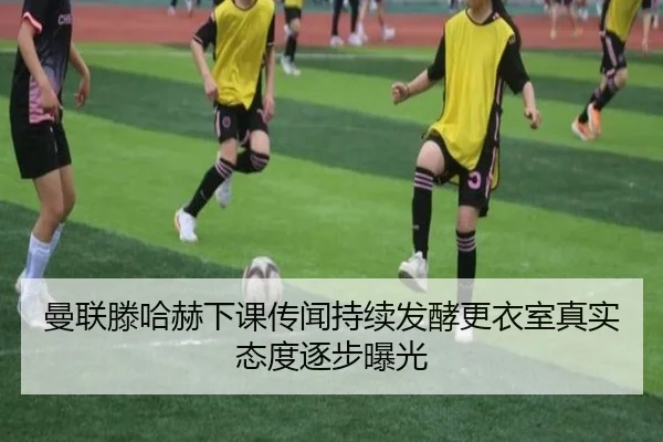曼联滕哈赫下课传闻持续发酵更衣室真实态度逐步曝光
