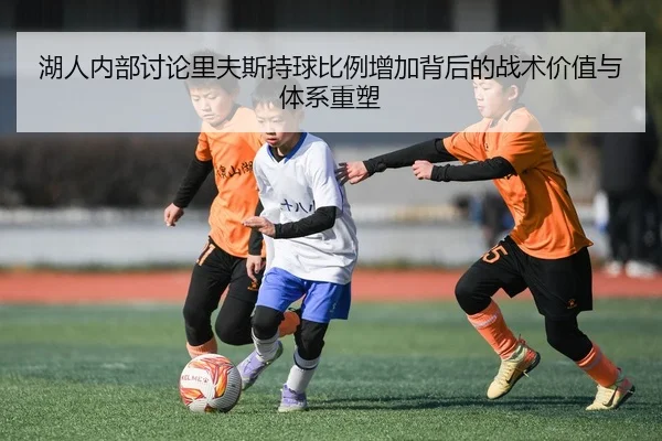 湖人内部讨论里夫斯持球比例增加背后的战术价值与体系重塑