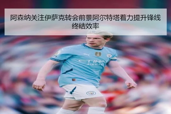 阿森纳关注伊萨克转会前景阿尔特塔着力提升锋线终结效率